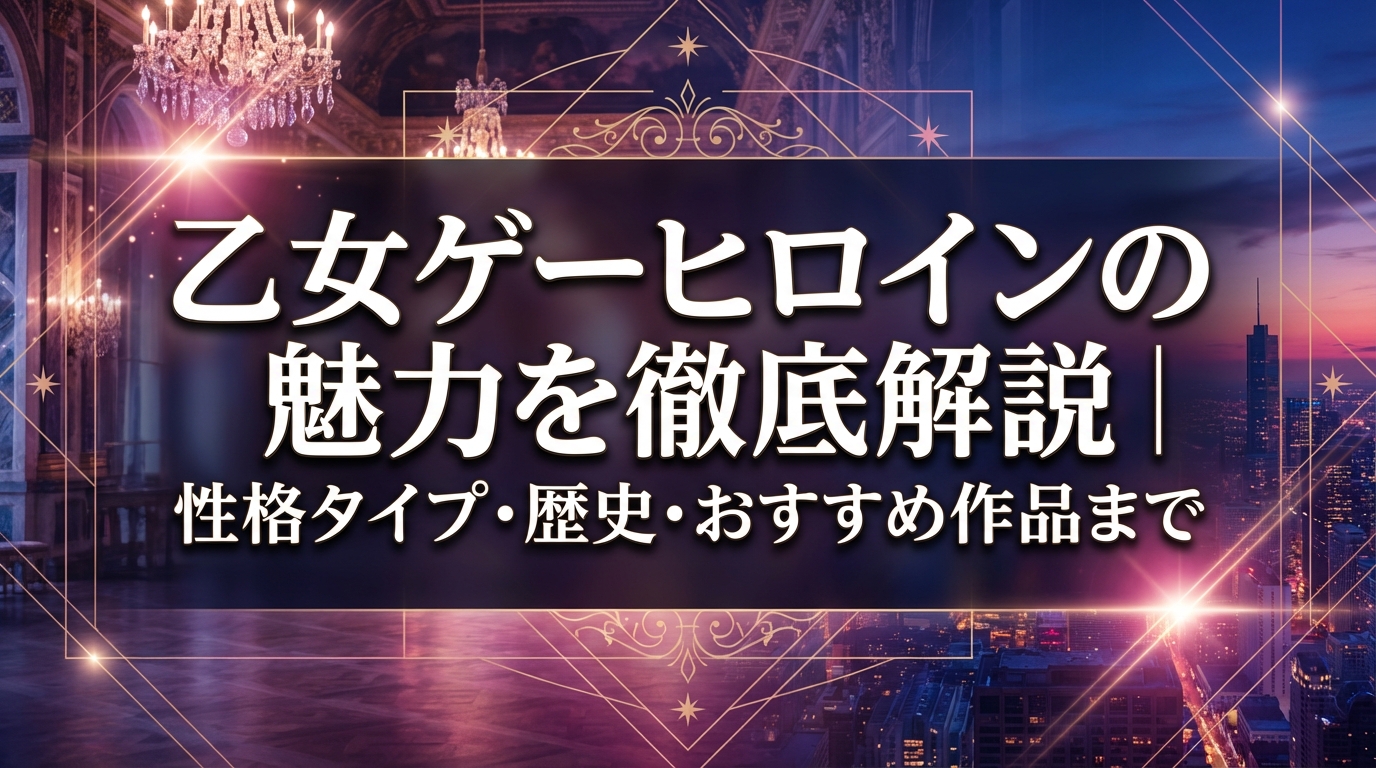乙女ゲーヒロインの魅力を徹底解説|性格タイプ・歴史・おすすめ作品まで