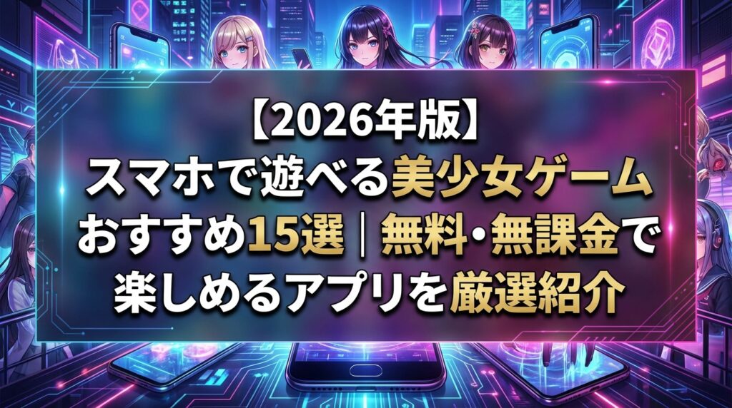 【2026年版】スマホで遊べる美少女ゲームおすすめ15選｜無料・無課金で楽しめるアプリを厳選紹介