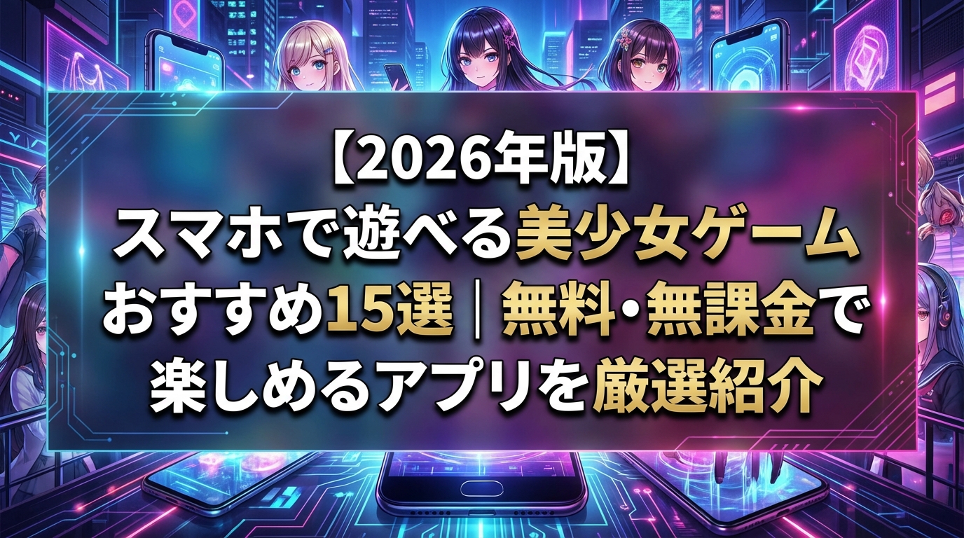 【2026年版】スマホで遊べる美少女ゲームおすすめ15選｜無料・無課金で楽しめるアプリを厳選紹介