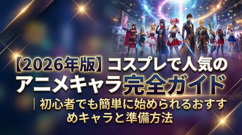 【2026年版】コスプレで人気のアニメキャラ完全ガイド｜初心者でも簡単に始められるおすすめキャラと準備方法