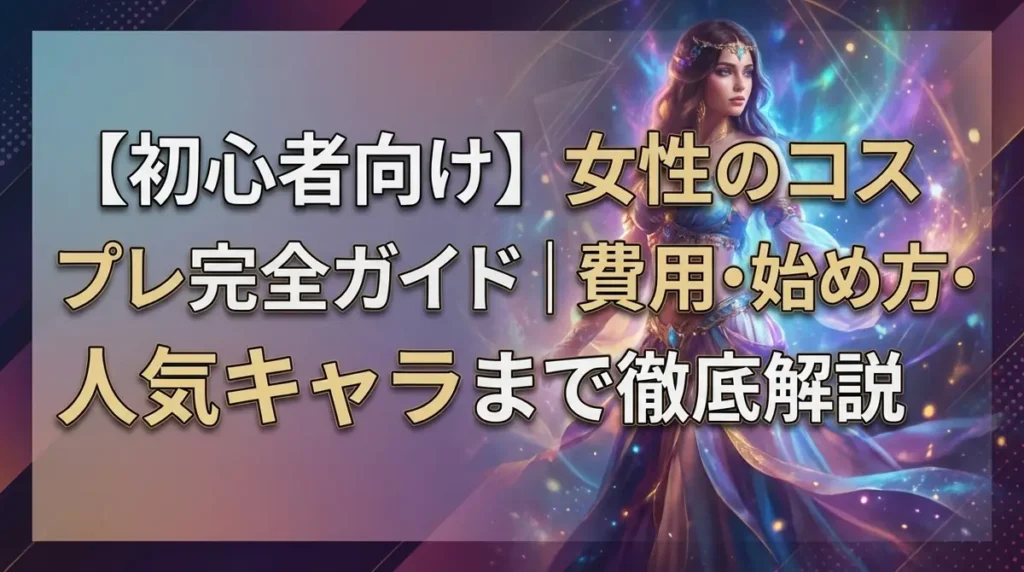 【初心者向け】女性のコスプレ完全ガイド｜費用・始め方・人気キャラまで徹底解説