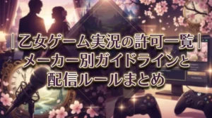 乙女ゲーム実況の許可一覧｜メーカー別ガイドラインと配信ルールまとめ